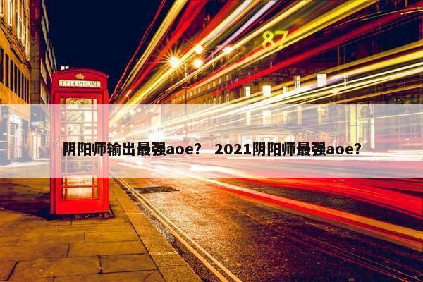 阴阳师输出最强aoe？ 2021阴阳师最强aoe？