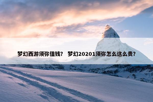 梦幻西游须弥值钱？ 梦幻20201须弥怎么这么贵？