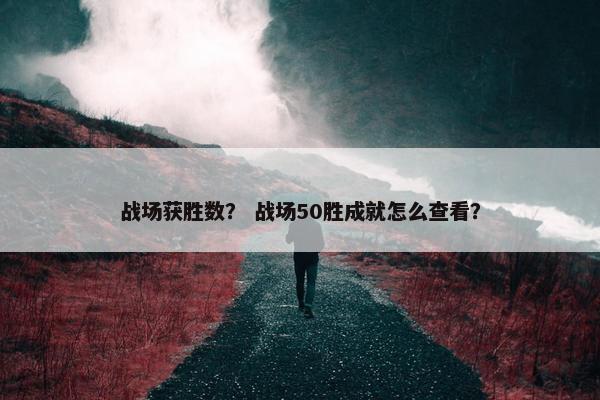 战场获胜数？ 战场50胜成就怎么查看？