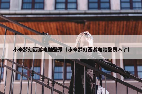 小米梦幻西游电脑登录（小米梦幻西游电脑登录不了）
