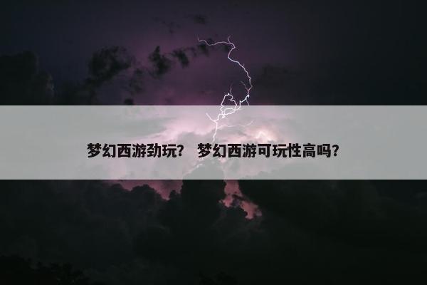 梦幻西游劲玩？ 梦幻西游可玩性高吗？
