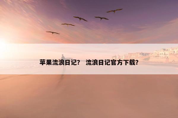 苹果流浪日记？ 流浪日记官方下载？