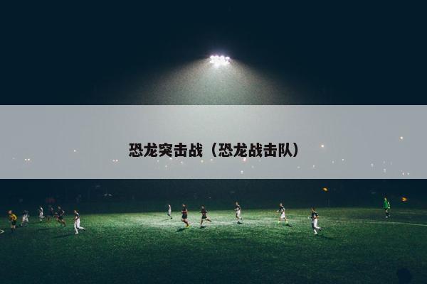 恐龙突击战（恐龙战击队）