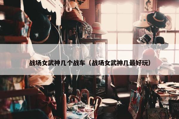 战场女武神几个战车（战场女武神几最好玩）