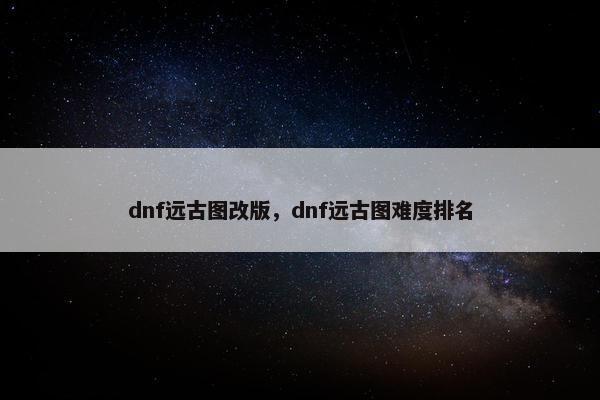 dnf远古图改版，dnf远古图难度排名