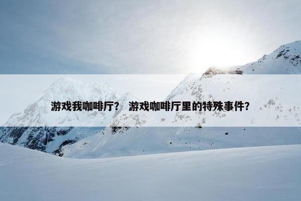 游戏我咖啡厅？ 游戏咖啡厅里的特殊事件？