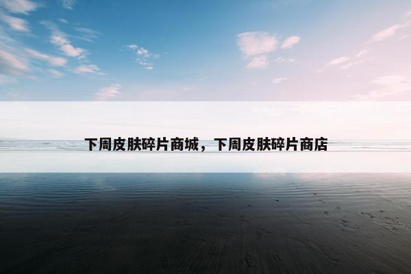 下周皮肤碎片商城，下周皮肤碎片商店