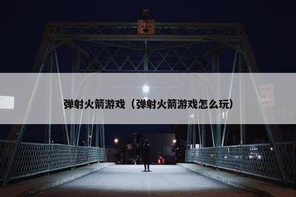 弹射火箭游戏（弹射火箭游戏怎么玩）