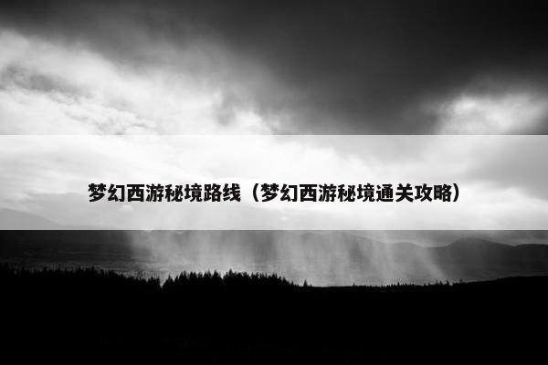 梦幻西游秘境路线（梦幻西游秘境通关攻略）