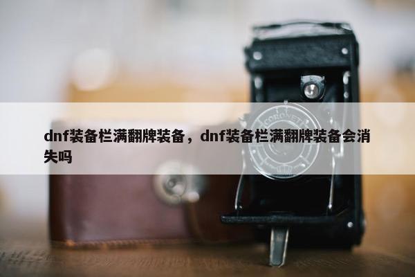 dnf装备栏满翻牌装备，dnf装备栏满翻牌装备会消失吗