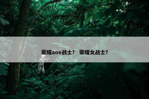 荣耀aoe战士？ 荣耀女战士？