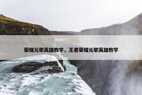 荣耀元歌英雄教学，王者荣耀元歌英雄教学