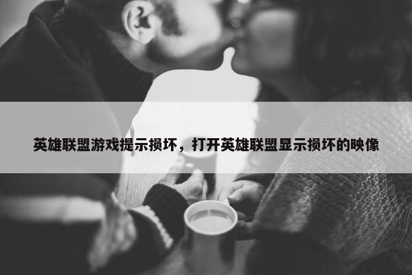 英雄联盟游戏提示损坏，打开英雄联盟显示损坏的映像