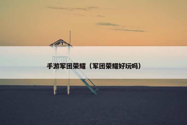 手游军团荣耀（军团荣耀好玩吗）