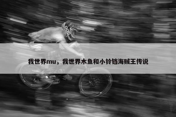 我世界mu，我世界木鱼和小铃铛海贼王传说