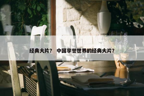经典大片？ 中国享誉世界的经典大片？