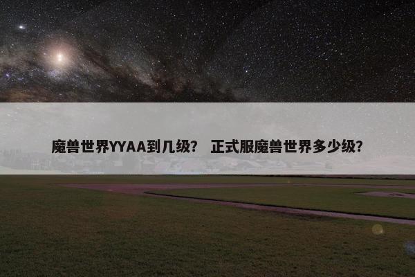 魔兽世界YYAA到几级？ 正式服魔兽世界多少级？