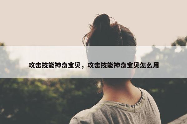 攻击技能神奇宝贝，攻击技能神奇宝贝怎么用