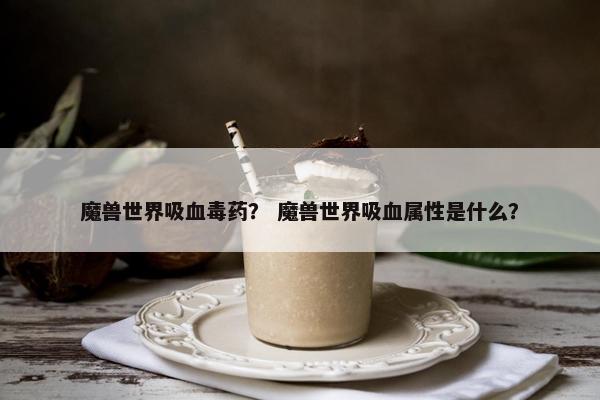 魔兽世界吸血毒药？ 魔兽世界吸血属性是什么？