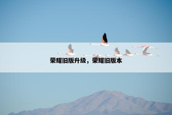 荣耀旧版升级，荣耀旧版本