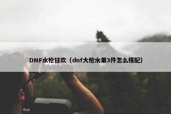 DNF水枪狂欢（dnf大枪水果3件怎么搭配）