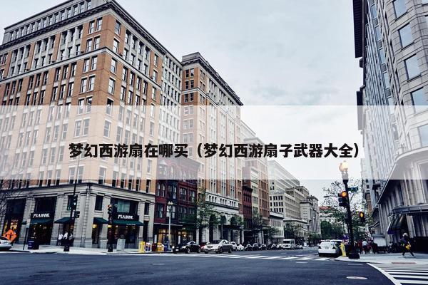 梦幻西游扇在哪买（梦幻西游扇子武器大全）