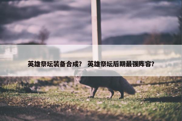 英雄祭坛装备合成？ 英雄祭坛后期最强阵容？