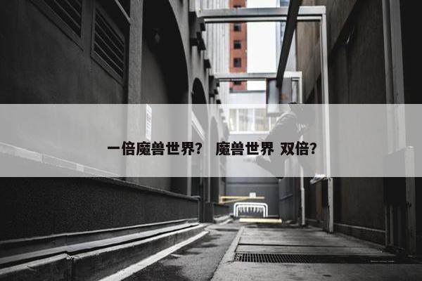 一倍魔兽世界？ 魔兽世界 双倍？