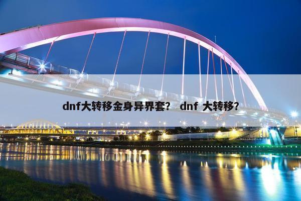 dnf大转移金身异界套？ dnf 大转移？