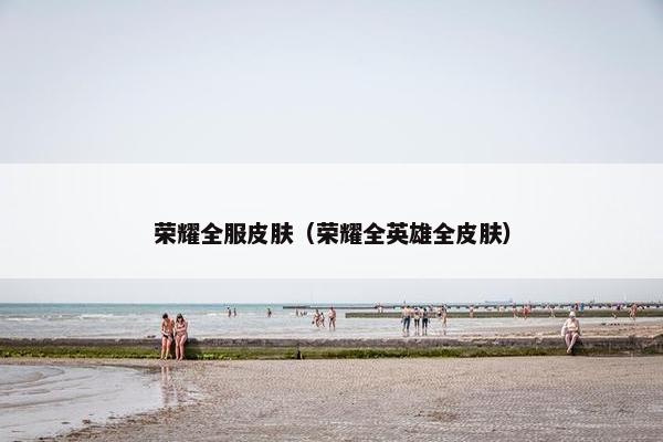 荣耀全服皮肤（荣耀全英雄全皮肤）