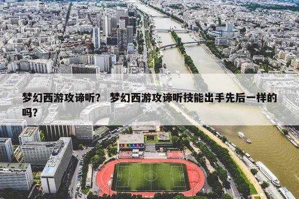 梦幻西游攻谛听？ 梦幻西游攻谛听技能出手先后一样的吗？