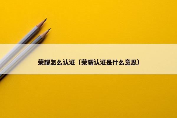 荣耀怎么认证（荣耀认证是什么意思）