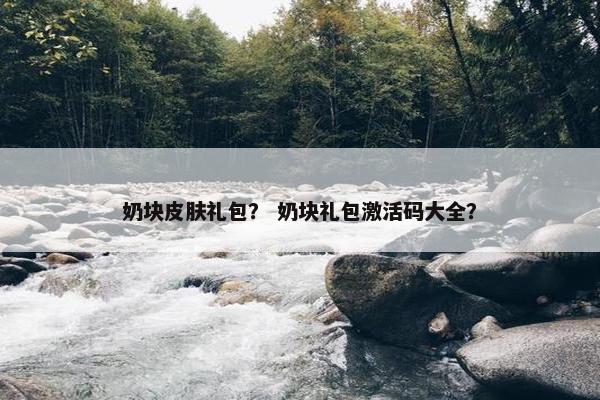 奶块皮肤礼包？ 奶块礼包激活码大全？