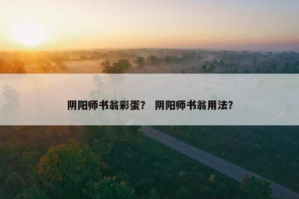 阴阳师书翁彩蛋？ 阴阳师书翁用法？