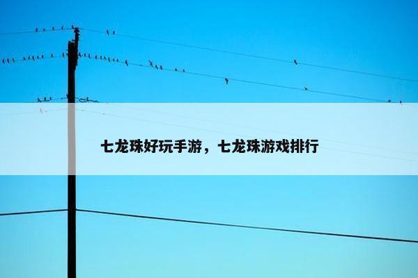七龙珠好玩手游，七龙珠游戏排行