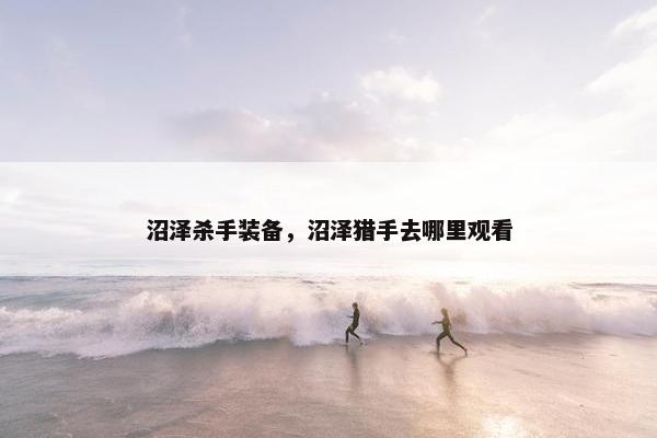 沼泽杀手装备，沼泽猎手去哪里观看