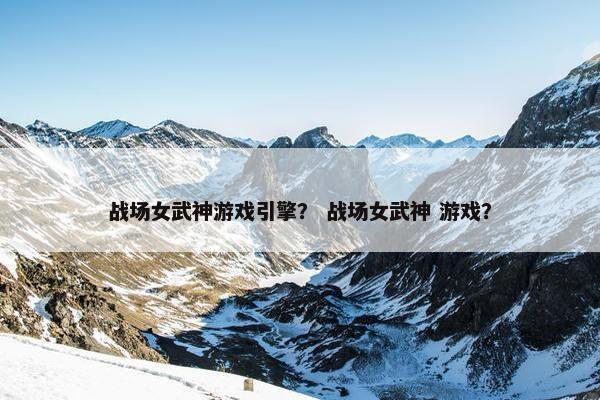 战场女武神游戏引擎？ 战场女武神 游戏？