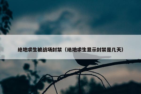 绝地求生被战场封禁（绝地求生显示封禁是几天）
