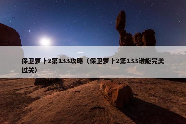保卫萝卜2第133攻略（保卫萝卜2第133谁能完美过关）