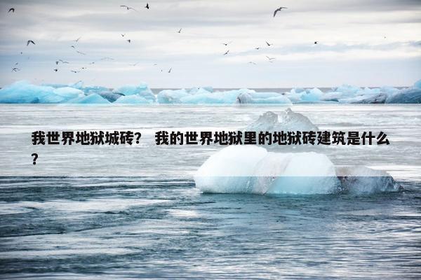 我世界地狱城砖？ 我的世界地狱里的地狱砖建筑是什么？