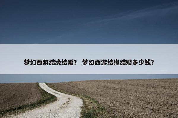 梦幻西游结缘结婚？ 梦幻西游结缘结婚多少钱？