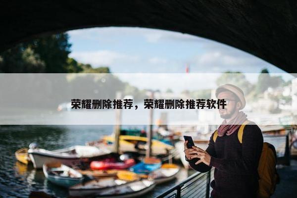 荣耀删除推荐，荣耀删除推荐软件