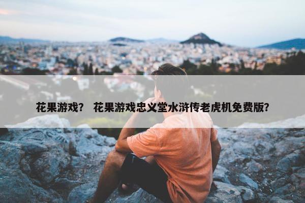 花果游戏？ 花果游戏忠义堂水浒传老虎机免费版？