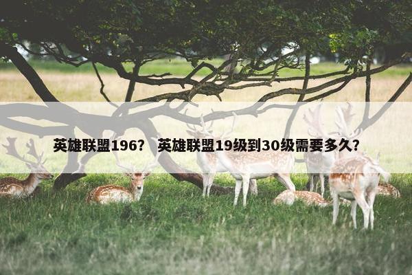 英雄联盟196？ 英雄联盟19级到30级需要多久？