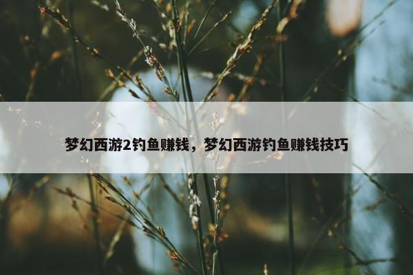 梦幻西游2钓鱼赚钱，梦幻西游钓鱼赚钱技巧