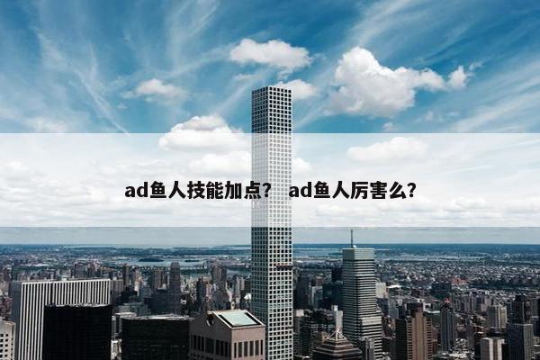 ad鱼人技能加点？ ad鱼人厉害么？