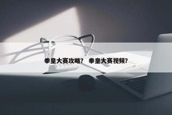 拳皇大赛攻略？ 拳皇大赛视频？