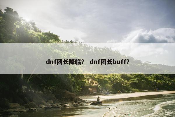 dnf团长降临？ dnf团长buff？