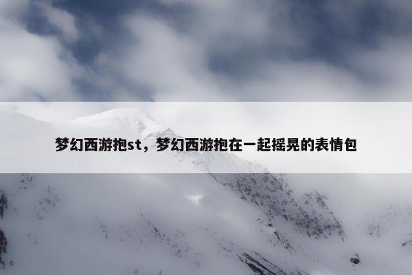 梦幻西游抱st，梦幻西游抱在一起摇晃的表情包