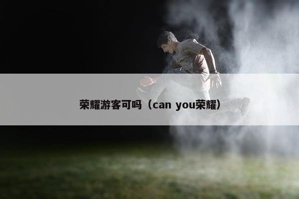 荣耀游客可吗（can you荣耀）